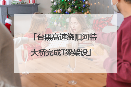 台黑高速绕阳河特大桥完成T梁架设