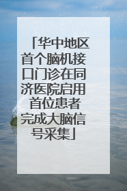 华中地区首个脑机接口门诊在同济医院启用 首位患者完成大脑信号采集
