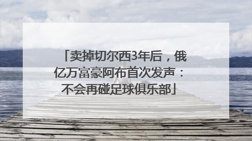 卖掉切尔西3年后，俄亿万富豪阿布首次发声：不会再碰足球俱乐部