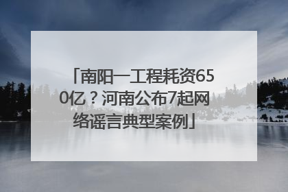 南阳一工程耗资650亿？河南公布7起网络谣言典型案例