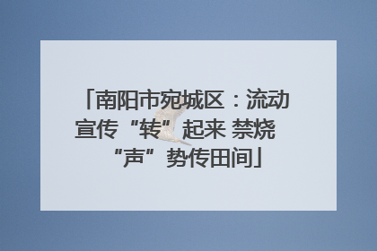 南阳市宛城区：流动宣传“转”起来 禁烧“声”势传田间