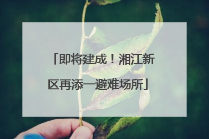 即将建成！湘江新区再添一避难场所