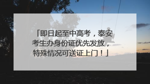 即日起至中高考，泰安考生办身份证优先发放，特殊情况可送证上门！