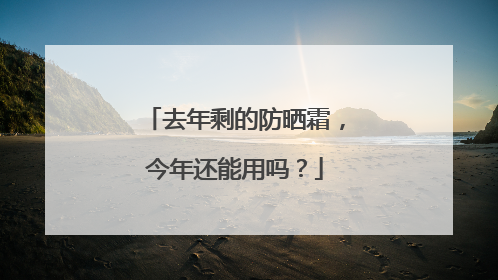 去年剩的防晒霜，今年还能用吗？