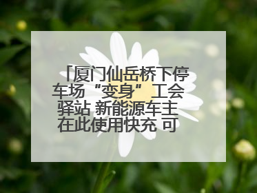 厦门仙岳桥下停车场“变身”工会驿站 新能源车主在此使用快充 可免费停车2小时
