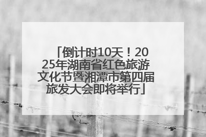 倒计时10天！2025年湖南省红色旅游文化节暨湘潭市第四届旅发大会即将举行