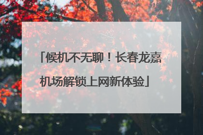 候机不无聊！长春龙嘉机场解锁上网新体验