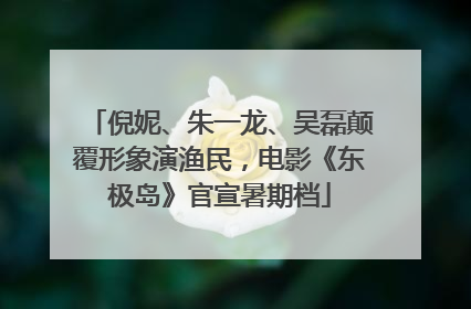 倪妮、朱一龙、吴磊颠覆形象演渔民，电影《东极岛》官宣暑期档