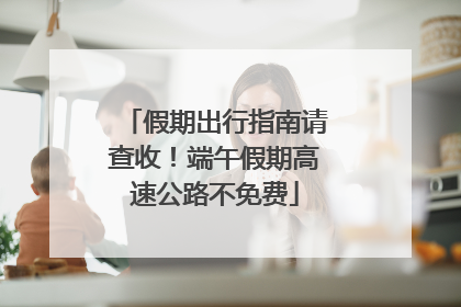 假期出行指南请查收！端午假期高速公路不免费