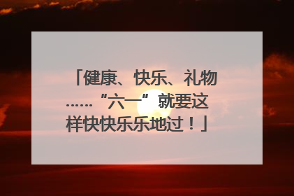 健康、快乐、礼物……“六一”就要这样快快乐乐地过！