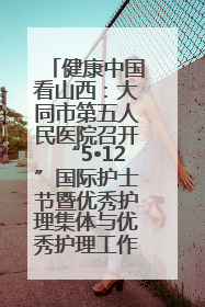 健康中国看山西：大同市第五人民医院召开“5•12”国际护士节暨优秀护理集体与优秀护理工作者表彰大会