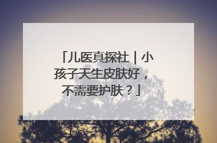 儿医真探社｜小孩子天生皮肤好，不需要护肤？