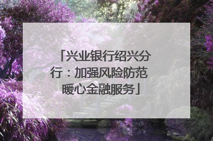 兴业银行绍兴分行：加强风险防范 暖心金融服务