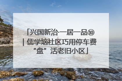兴国新治·一居一品⑩｜儒学垴社区巧用停车费“盘”活老旧小区