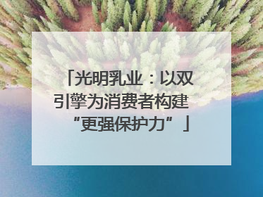 光明乳业：以双引擎为消费者构建“更强保护力”
