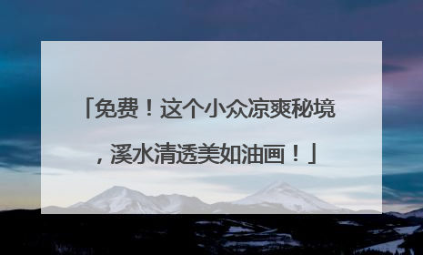免费！这个小众凉爽秘境，溪水清透美如油画！