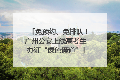 免预约、免排队！广州公安上线高考生办证“绿色通道”