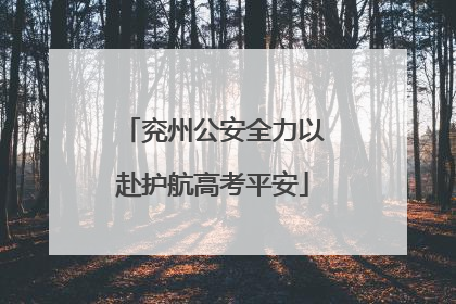 兖州公安全力以赴护航高考平安