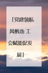 党建领航风帆劲 工会赋能促发展
