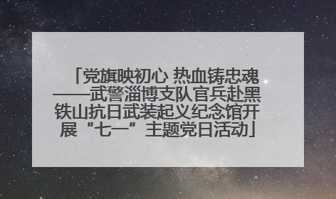 党旗映初心 热血铸忠魂——武警淄博支队官兵赴黑铁山抗日武装起义纪念馆开展“七一”主题党日活动