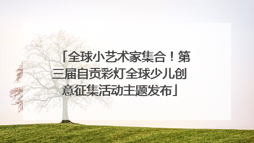 全球小艺术家集合！第三届自贡彩灯全球少儿创意征集活动主题发布