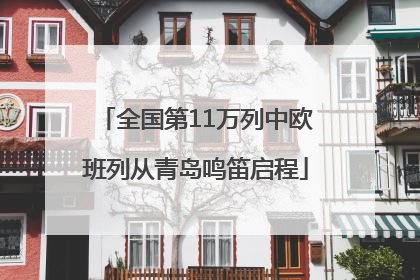 全国第11万列中欧班列从青岛鸣笛启程