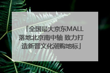 全国最大京东MALL落地北京南中轴 致力打造新晋文化潮购地标