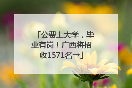 公费上大学，毕业有岗！广西将招收1571名→