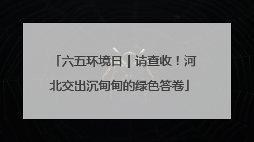 六五环境日｜请查收！河北交出沉甸甸的绿色答卷