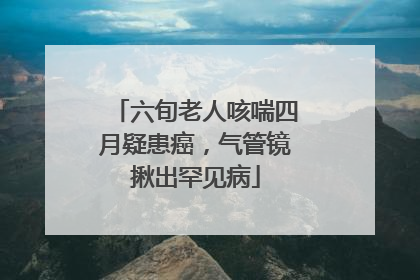 六旬老人咳喘四月疑患癌，气管镜揪出罕见病