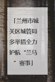 兰州市城关区城管局多举措全力护航“兰马”赛事