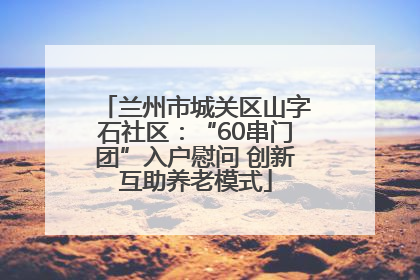 兰州市城关区山字石社区：“60串门团”入户慰问 创新互助养老模式