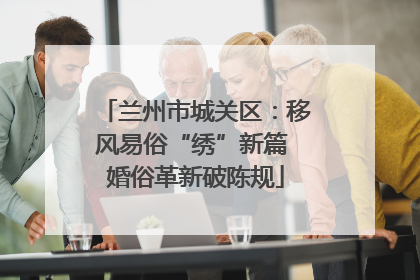 兰州市城关区：移风易俗“绣”新篇 婚俗革新破陈规