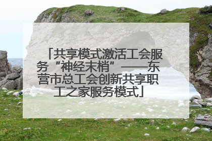 共享模式激活工会服务“神经末梢”——东营市总工会创新共享职工之家服务模式