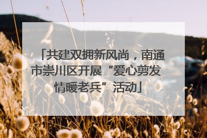 共建双拥新风尚，南通市崇川区开展“爱心剪发 情暖老兵”活动