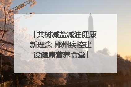 共树减盐减油健康新理念 郴州疾控建设健康营养食堂