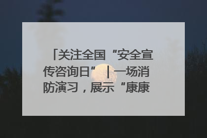 关注全国“安全宣传咨询日”｜一场消防演习，展示“康康”应急实力