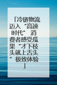 冷链物流迈入“高速时代” 消费者感受瓜果“才下枝头就上舌头”极致体验