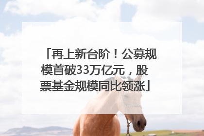 再上新台阶！公募规模首破33万亿元，股票基金规模同比领涨