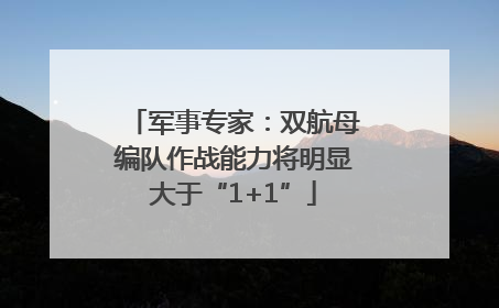 军事专家：双航母编队作战能力将明显大于“1+1”