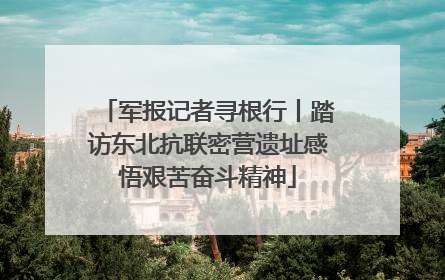 军报记者寻根行丨踏访东北抗联密营遗址感悟艰苦奋斗精神