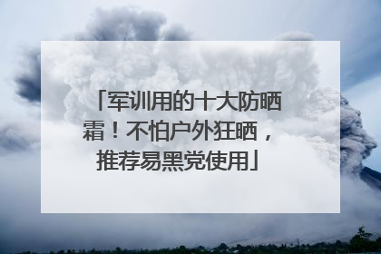 军训用的十大防晒霜！不怕户外狂晒，推荐易黑党使用