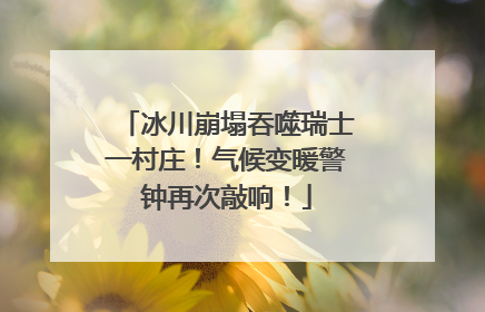冰川崩塌吞噬瑞士一村庄！气候变暖警钟再次敲响！