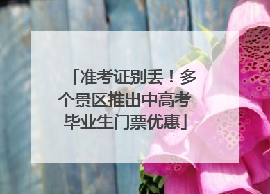 准考证别丢！多个景区推出中高考毕业生门票优惠