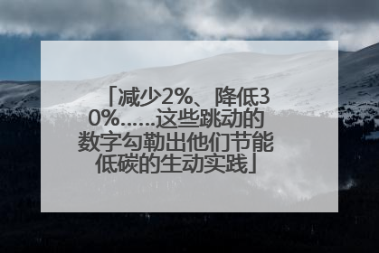 减少2%、降低30%……这些跳动的数字勾勒出他们节能低碳的生动实践