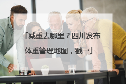 减重去哪里？四川发布体重管理地图，戳→