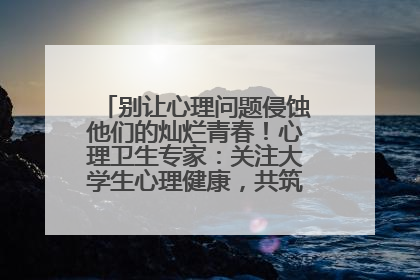 别让心理问题侵蚀他们的灿烂青春！心理卫生专家：关注大学生心理健康，共筑青春心灵防线