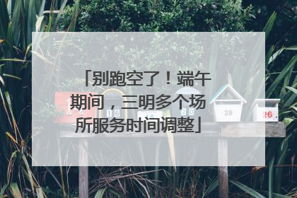 别跑空了！端午期间，三明多个场所服务时间调整