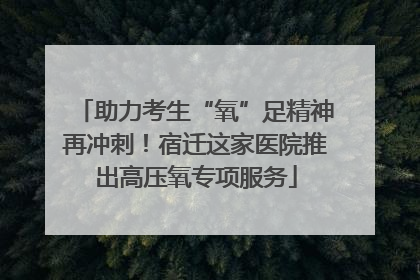 助力考生“氧”足精神再冲刺！宿迁这家医院推出高压氧专项服务