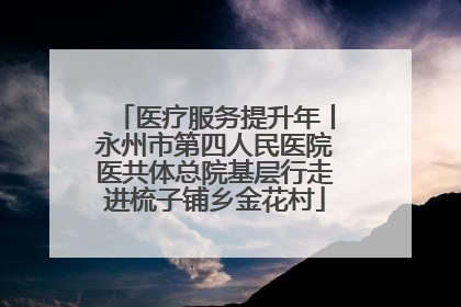 医疗服务提升年丨永州市第四人民医院医共体总院基层行走进梳子铺乡金花村